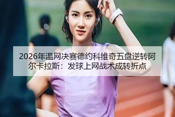 2026年温网决赛德约科维奇五盘逆转阿尔卡拉斯：发球上网战术成转折点