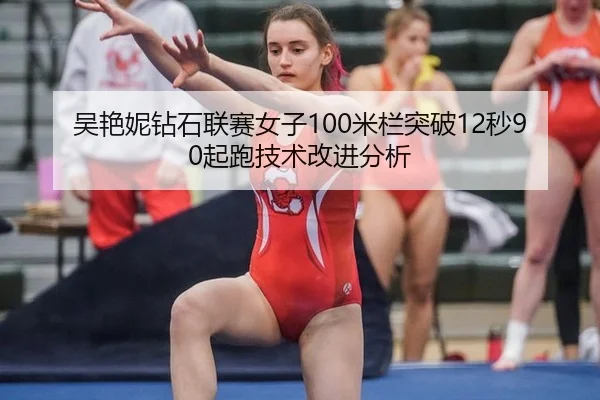 吴艳妮钻石联赛女子100米栏突破12秒90起跑技术改进分析