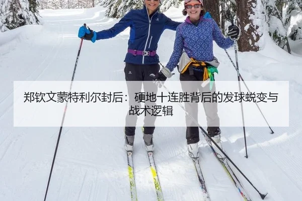 郑钦文蒙特利尔封后：硬地十连胜背后的发球蜕变与战术逻辑